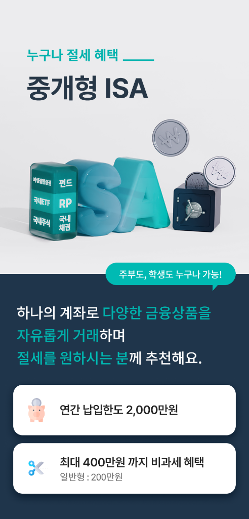 누구나 절세혜택 중개형 ISA 설명하는 화면입니다.

하나의 계좌로 주부도, 학생도 누구나 다양한 금융상품을 자유롭게 거래하며 절세를 원하시는 분께 추천해요.

연간 납입한도는 2,000만원이며 최대 400만원까지 비과세 혜택입니다. (일반형 : 200만원)